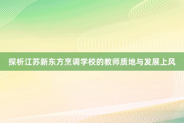 探析江苏新东方烹调学校的教师质地与发展上风