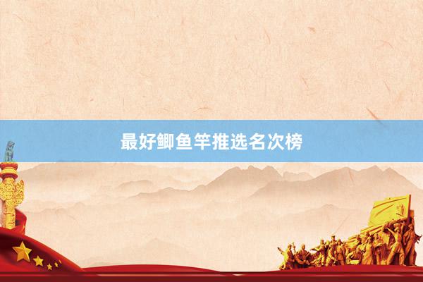 最好鲫鱼竿推选名次榜